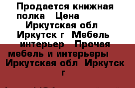 Продается книжная полка › Цена ­ 1 000 - Иркутская обл., Иркутск г. Мебель, интерьер » Прочая мебель и интерьеры   . Иркутская обл.,Иркутск г.